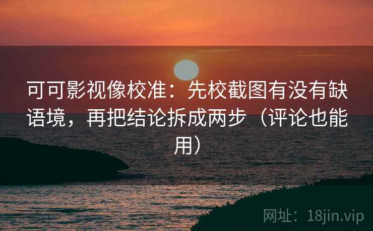 可可影视像校准：先校截图有没有缺语境，再把结论拆成两步（评论也能用）