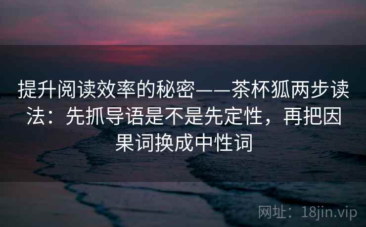 提升阅读效率的秘密——茶杯狐两步读法:先抓导语是不是先定性,再把因果词换成中性词