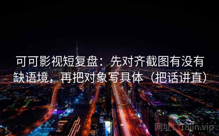 可可影视短复盘:先对齐截图有没有缺语境,再把对象写具体(把话讲直) 第1张 可可影视短复盘:先对齐截图有没有缺语境,再把对象写具体(把话讲直) 第1张