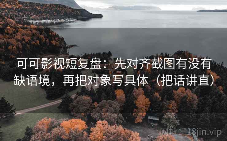 可可影视短复盘:先对齐截图有没有缺语境,再把对象写具体(把话讲直) 第2张 可可影视短复盘:先对齐截图有没有缺语境,再把对象写具体(把话讲直) 第2张