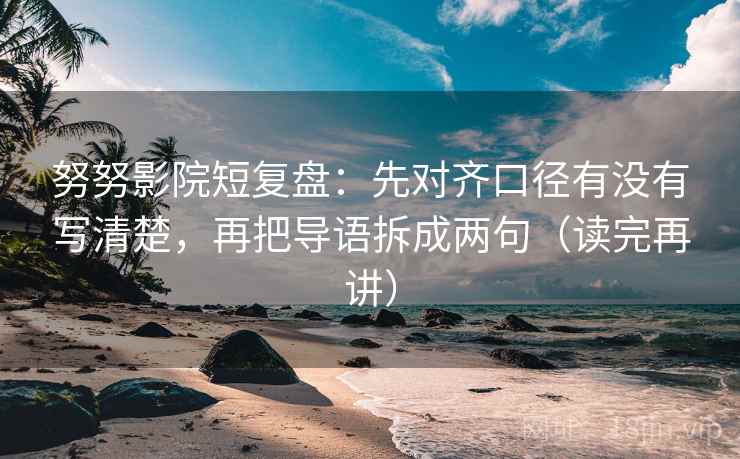 努努影院短复盘：先对齐口径有没有写清楚，再把导语拆成两句（读完再讲）
