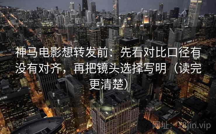 神马电影想转发前：先看对比口径有没有对齐，再把镜头选择写明（读完更清楚）  第1张