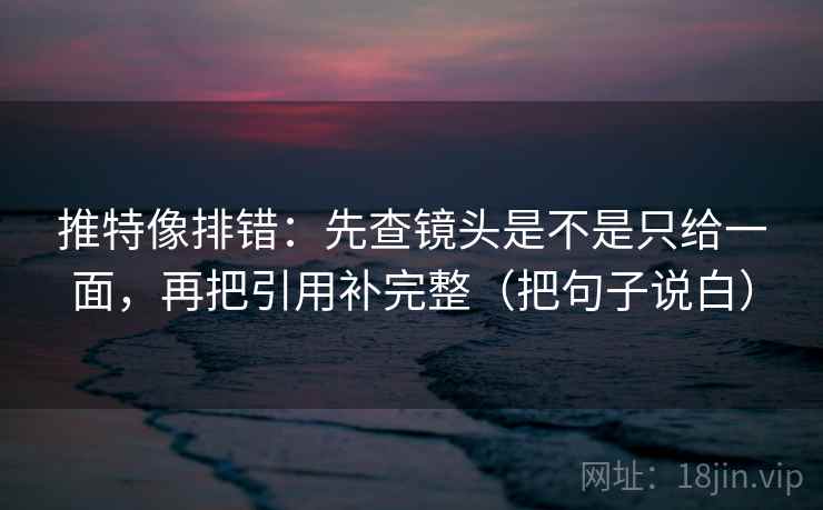 推特像排错:先查镜头是不是只给一面,再把引用补完整(把句子说白) 第2张 推特像排错:先查镜头是不是只给一面,再把引用补完整(把句子说白) 第2张