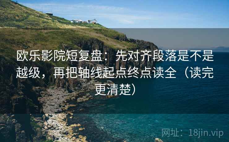 欧乐影院短复盘：先对齐段落是不是越级，再把轴线起点终点读全（读完更清楚）