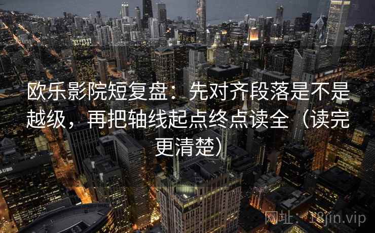 欧乐影院短复盘：先对齐段落是不是越级，再把轴线起点终点读全（读完更清楚）