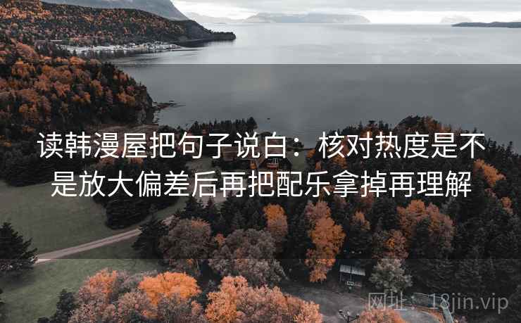 读韩漫屋把句子说白：核对热度是不是放大偏差后再把配乐拿掉再理解  第2张