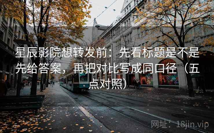 星辰影院想转发前:先看标题是不是先给答案,再把对比写成同口径(五点对照) 第2张 星辰影院想转发前:先看标题是不是先给答案,再把对比写成同口径(五点对照) 第2张
