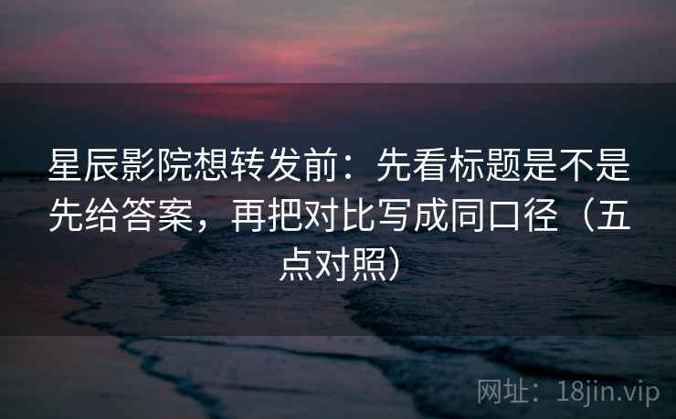 星辰影院想转发前:先看标题是不是先给答案,再把对比写成同口径(五点对照) 第1张 星辰影院想转发前:先看标题是不是先给答案,再把对比写成同口径(五点对照) 第1张