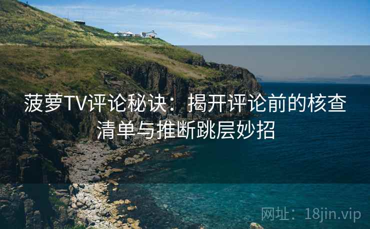 菠萝TV评论秘诀：揭开评论前的核查清单与推断跳层妙招  第2张