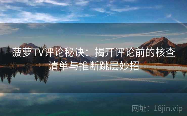 菠萝TV评论秘诀：揭开评论前的核查清单与推断跳层妙招  第1张