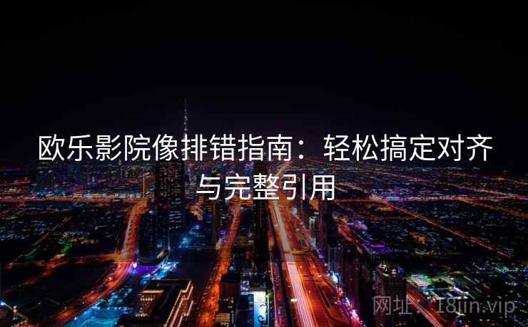 欧乐影院像排错指南：轻松搞定对齐与完整引用  第2张