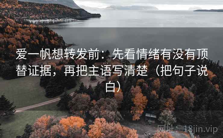 爱一帆想转发前：先看情绪有没有顶替证据，再把主语写清楚（把句子说白）  第1张