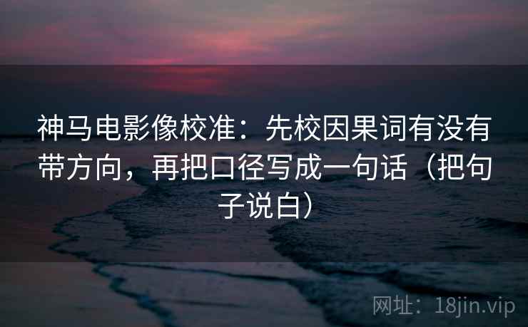 神马电影像校准：先校因果词有没有带方向，再把口径写成一句话（把句子说白）  第1张