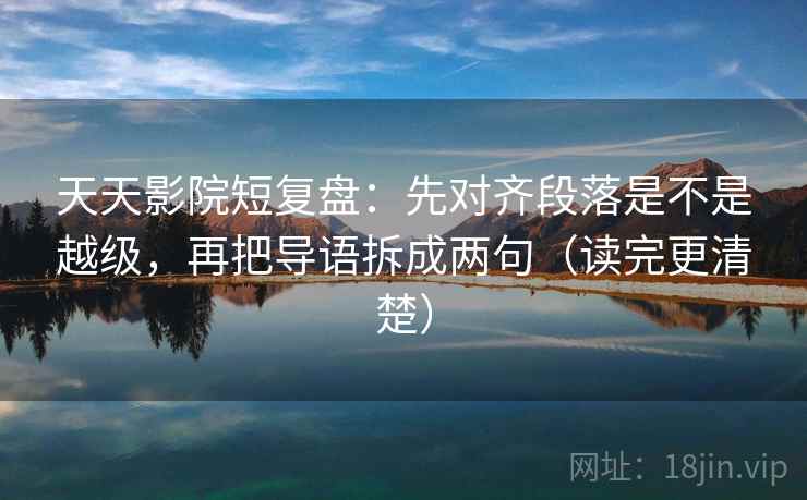 天天影院短复盘:先对齐段落是不是越级,再把导语拆成两句(读完更清楚) 第2张 天天影院短复盘:先对齐段落是不是越级,再把导语拆成两句(读完更清楚) 第2张