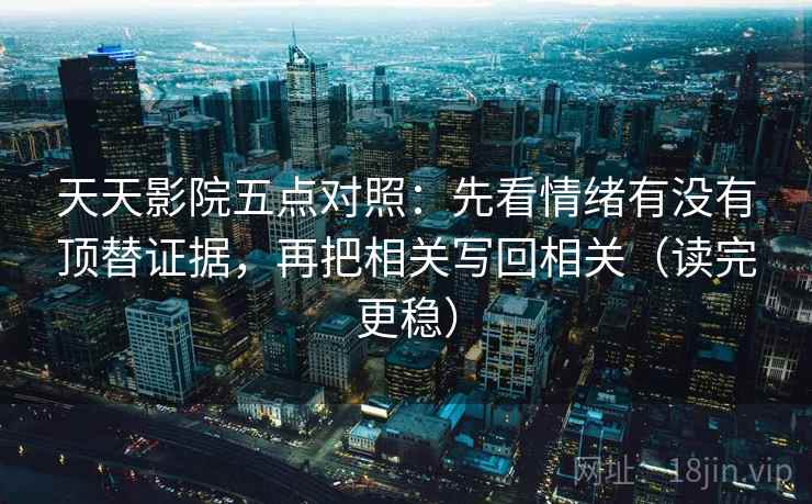 天天影院五点对照:先看情绪有没有顶替证据,再把相关写回相关(读完更稳) 第2张 天天影院五点对照:先看情绪有没有顶替证据,再把相关写回相关(读完更稳) 第2张
