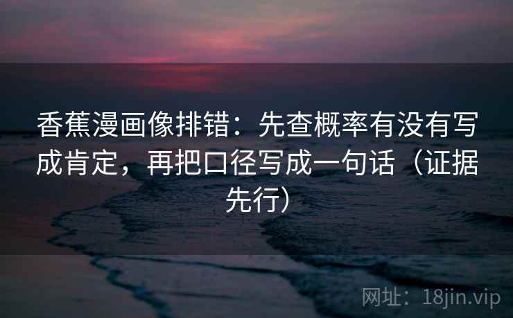 香蕉漫画像排错:先查概率有没有写成肯定,再把口径写成一句话(证据先行) 第2张 香蕉漫画像排错:先查概率有没有写成肯定,再把口径写成一句话(证据先行) 第2张