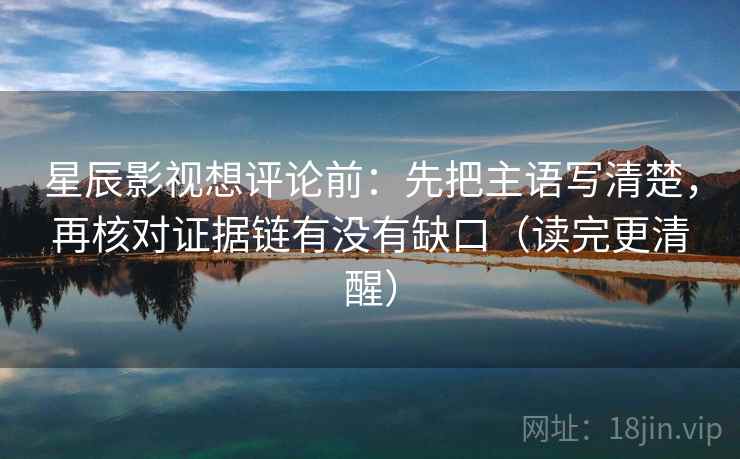 星辰影视想评论前：先把主语写清楚，再核对证据链有没有缺口（读完更清醒）  第1张