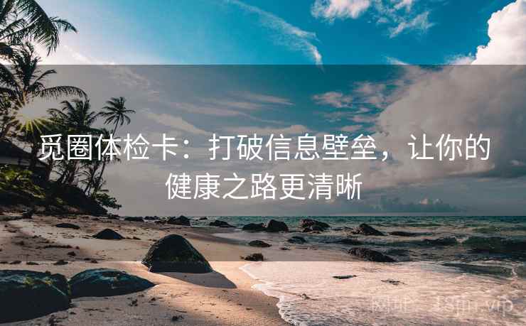 觅圈体检卡:打破信息壁垒,让你的健康之路更清晰 第1张 觅圈体检卡:打破信息壁垒,让你的健康之路更清晰 第1张