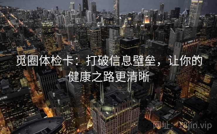觅圈体检卡:打破信息壁垒,让你的健康之路更清晰 第2张 觅圈体检卡:打破信息壁垒,让你的健康之路更清晰 第2张