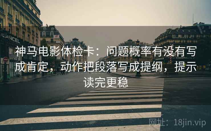 神马电影体检卡:问题概率有没有写成肯定,动作把段落写成提纲,提示读完更稳 第1张 神马电影体检卡:问题概率有没有写成肯定,动作把段落写成提纲,提示读完更稳 第1张