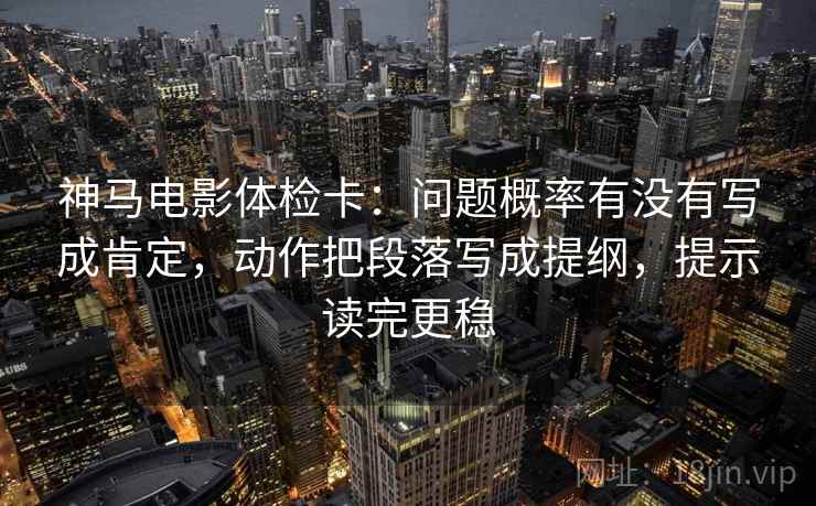 神马电影体检卡:问题概率有没有写成肯定,动作把段落写成提纲,提示读完更稳 第2张 神马电影体检卡:问题概率有没有写成肯定,动作把段落写成提纲,提示读完更稳 第2张