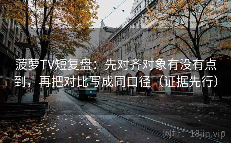 菠萝TV短复盘：先对齐对象有没有点到，再把对比写成同口径（证据先行）  第2张