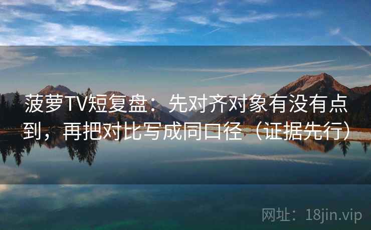 菠萝TV短复盘：先对齐对象有没有点到，再把对比写成同口径（证据先行）  第1张