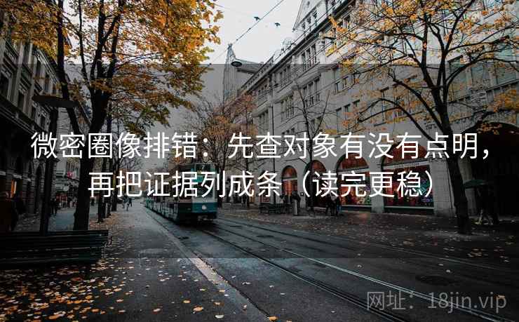 微密圈像排错：先查对象有没有点明，再把证据列成条（读完更稳）  第1张
