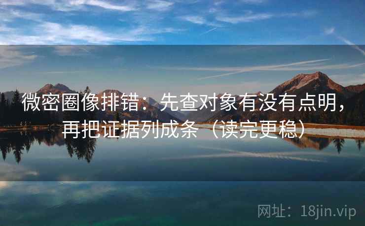 微密圈像排错：先查对象有没有点明，再把证据列成条（读完更稳）  第2张