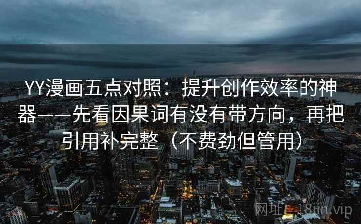 YY漫画五点对照：提升创作效率的神器——先看因果词有没有带方向，再把引用补完整（不费劲但管用）  第1张