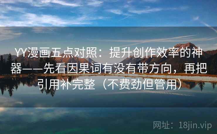 YY漫画五点对照：提升创作效率的神器——先看因果词有没有带方向，再把引用补完整（不费劲但管用）  第2张