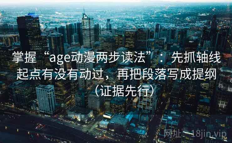 掌握“age动漫两步读法”:先抓轴线起点有没有动过,再把段落写成提纲(证据先行) 第2张 掌握“age动漫两步读法”:先抓轴线起点有没有动过,再把段落写成提纲(证据先行) 第2张