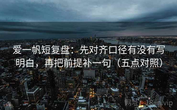 爱一帆短复盘：先对齐口径有没有写明白，再把前提补一句（五点对照）  第1张