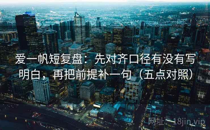 爱一帆短复盘：先对齐口径有没有写明白，再把前提补一句（五点对照）  第2张