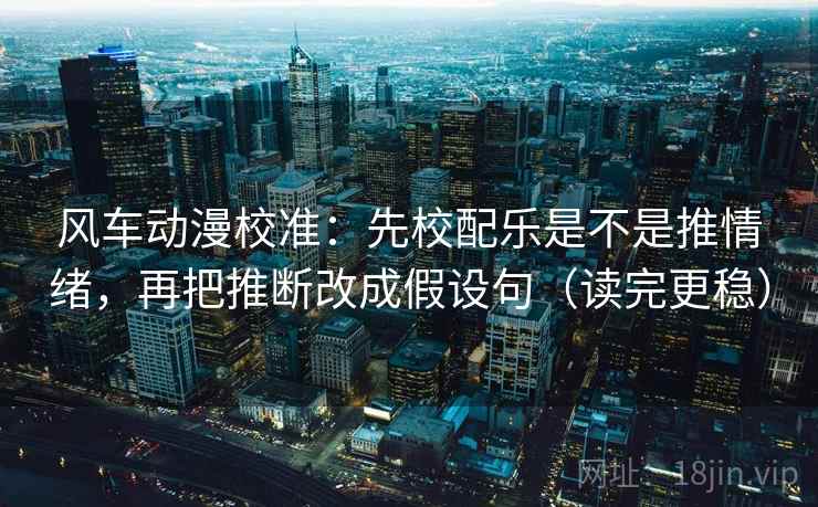 风车动漫校准:先校配乐是不是推情绪,再把推断改成假设句(读完更稳) 第1张 风车动漫校准:先校配乐是不是推情绪,再把推断改成假设句(读完更稳) 第1张