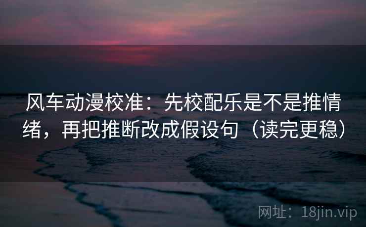 风车动漫校准:先校配乐是不是推情绪,再把推断改成假设句(读完更稳) 第2张 风车动漫校准:先校配乐是不是推情绪,再把推断改成假设句(读完更稳) 第2张