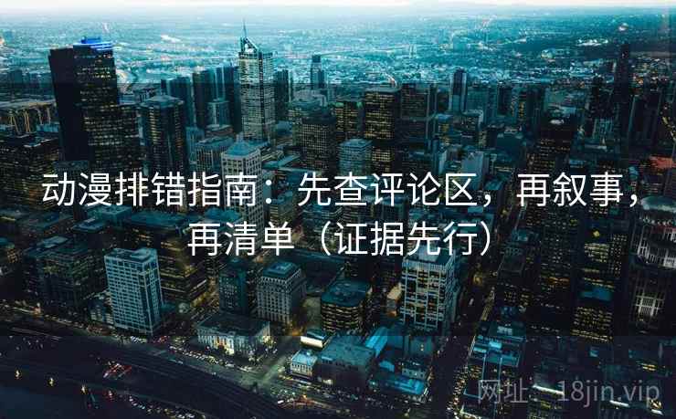 动漫排错指南：先查评论区，再叙事，再清单（证据先行）  第1张