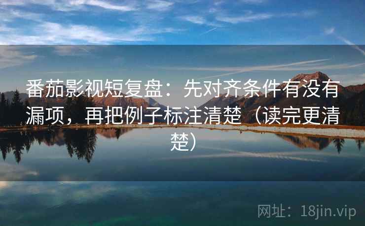番茄影视短复盘:先对齐条件有没有漏项,再把例子标注清楚(读完更清楚) 第1张 番茄影视短复盘:先对齐条件有没有漏项,再把例子标注清楚(读完更清楚) 第1张