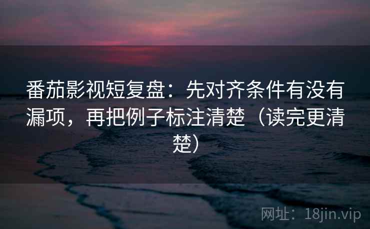 番茄影视短复盘:先对齐条件有没有漏项,再把例子标注清楚(读完更清楚) 第2张 番茄影视短复盘:先对齐条件有没有漏项,再把例子标注清楚(读完更清楚) 第2张