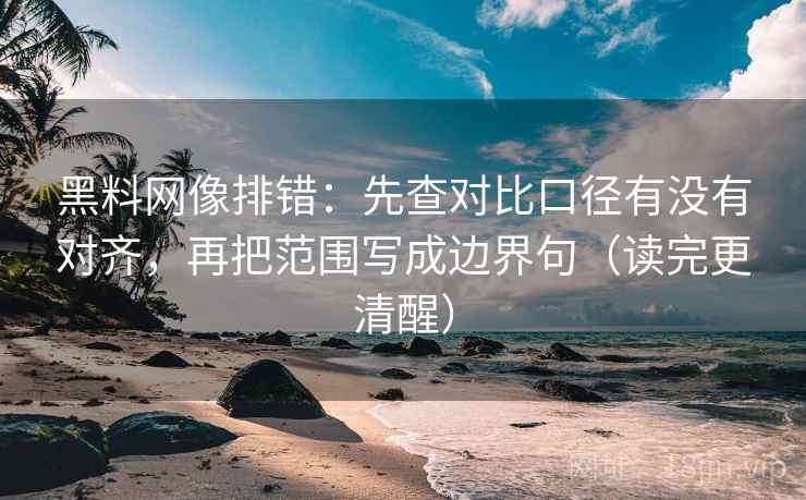 黑料网像排错：先查对比口径有没有对齐，再把范围写成边界句（读完更清醒）  第1张