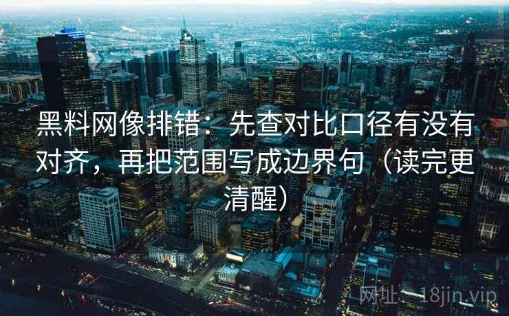 黑料网像排错：先查对比口径有没有对齐，再把范围写成边界句（读完更清醒）  第2张