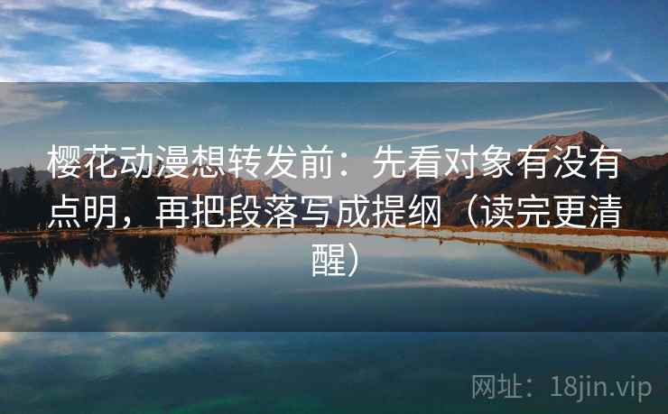 樱花动漫想转发前：先看对象有没有点明，再把段落写成提纲（读完更清醒）  第2张