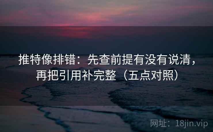 推特像排错：先查前提有没有说清，再把引用补完整（五点对照）  第2张