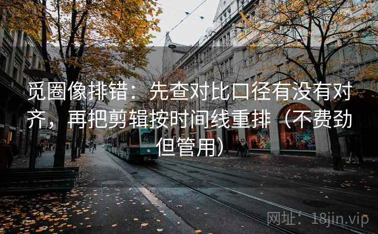 觅圈像排错:先查对比口径有没有对齐,再把剪辑按时间线重排(不费劲但管用) 第2张 觅圈像排错:先查对比口径有没有对齐,再把剪辑按时间线重排(不费劲但管用) 第2张