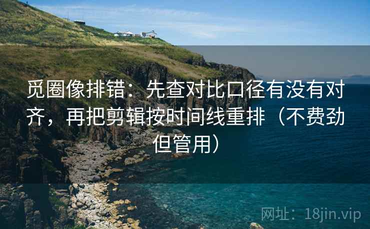 觅圈像排错:先查对比口径有没有对齐,再把剪辑按时间线重排(不费劲但管用) 第1张 觅圈像排错:先查对比口径有没有对齐,再把剪辑按时间线重排(不费劲但管用) 第1张
