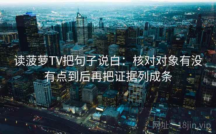 读菠萝TV把句子说白：核对对象有没有点到后再把证据列成条  第2张