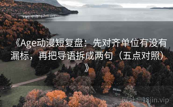 《Age动漫短复盘：先对齐单位有没有漏标，再把导语拆成两句（五点对照）》  第1张