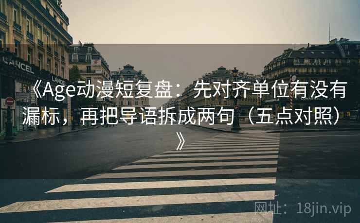 《Age动漫短复盘：先对齐单位有没有漏标，再把导语拆成两句（五点对照）》  第2张