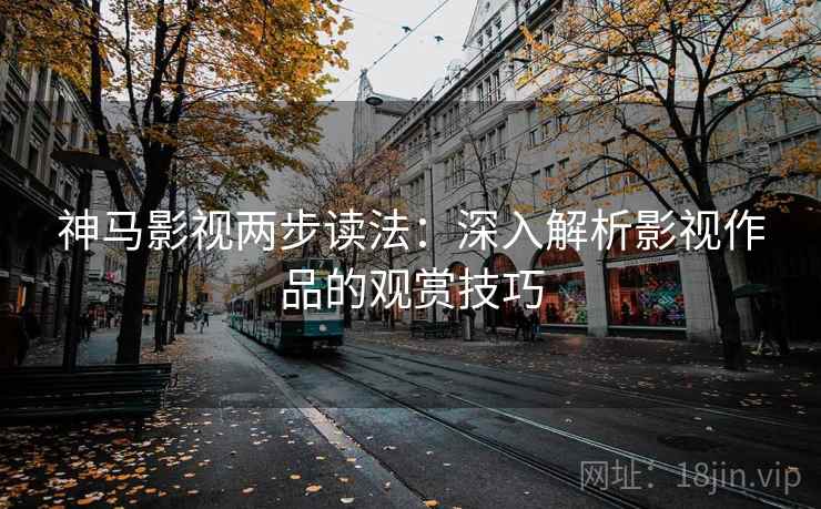 神马影视两步读法：深入解析影视作品的观赏技巧  第1张