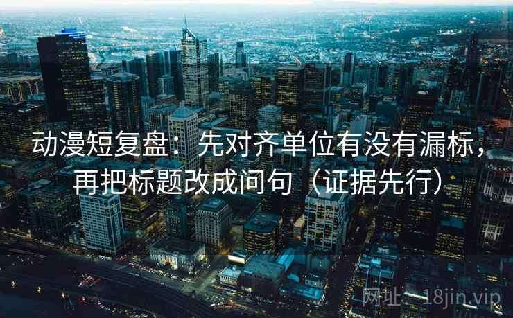 动漫短复盘：先对齐单位有没有漏标，再把标题改成问句（证据先行）  第2张